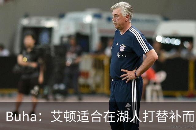 Buha：艾顿适合在湖人打替补而非首发 湖人需引入能防文班大个子